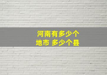 河南有多少个地市 多少个县